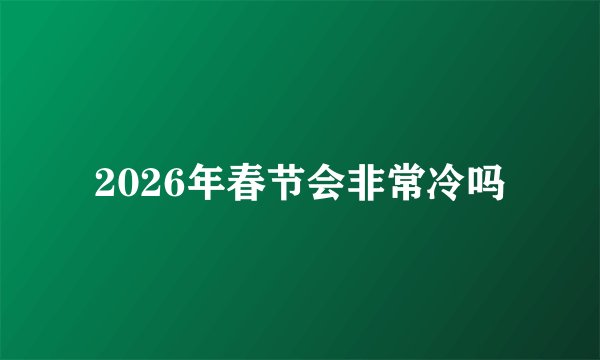 2026年春节会非常冷吗
