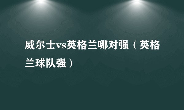 威尔士vs英格兰哪对强（英格兰球队强）
