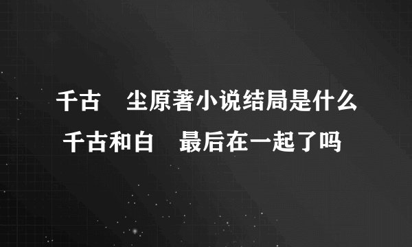 千古玦尘原著小说结局是什么 千古和白玦最后在一起了吗