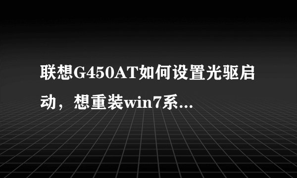 联想G450AT如何设置光驱启动，想重装win7系统，按F12没反应