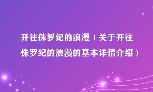 开往侏罗纪的浪漫（关于开往侏罗纪的浪漫的基本详情介绍）