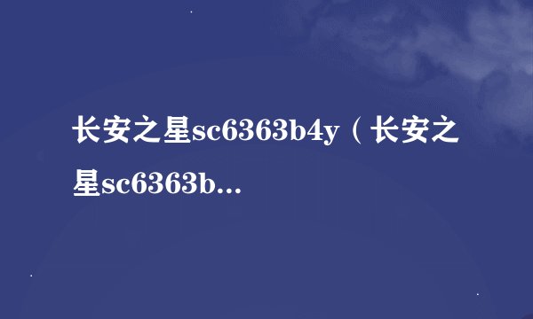长安之星sc6363b4y（长安之星sc6363b4s长安SC6363B4S汽车怎么样）