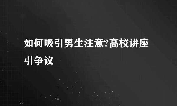 如何吸引男生注意?高校讲座引争议