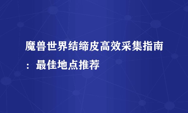 魔兽世界结缔皮高效采集指南：最佳地点推荐