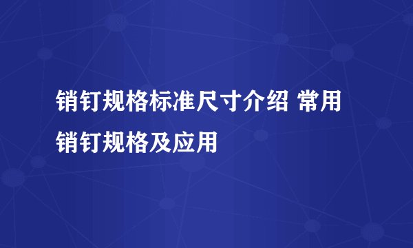 销钉规格标准尺寸介绍 常用销钉规格及应用