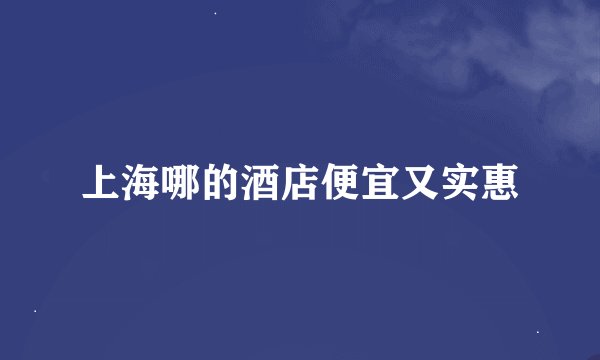 上海哪的酒店便宜又实惠