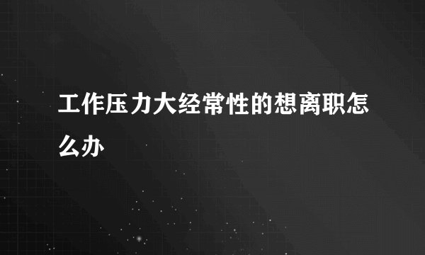 工作压力大经常性的想离职怎么办