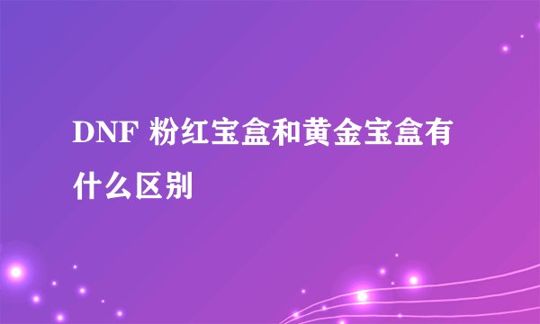 DNF 粉红宝盒和黄金宝盒有什么区别
