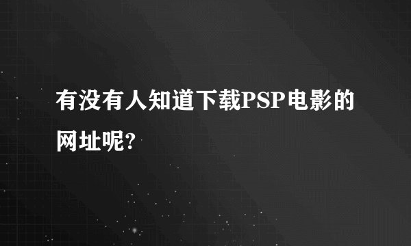 有没有人知道下载PSP电影的网址呢?