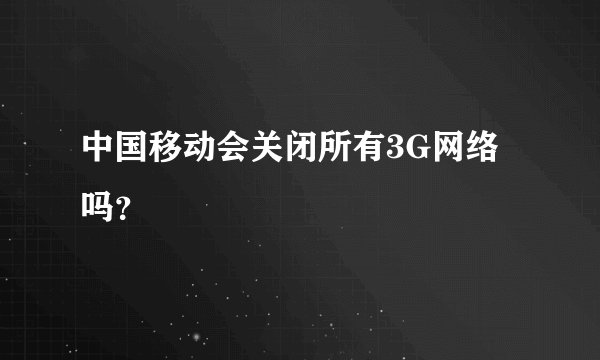 中国移动会关闭所有3G网络吗？