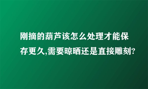 刚摘的葫芦该怎么处理才能保存更久,需要晾晒还是直接雕刻?