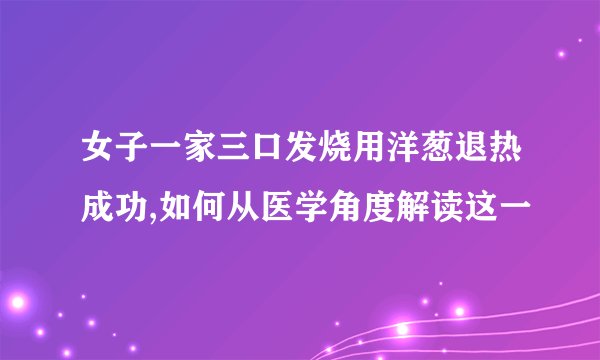 女子一家三口发烧用洋葱退热成功,如何从医学角度解读这一