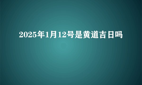 2025年1月12号是黄道吉日吗