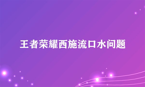 王者荣耀西施流口水问题