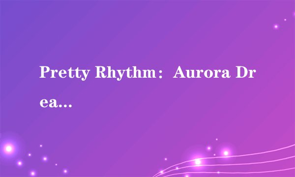 Pretty Rhythm：Aurora Dream歌曲信息