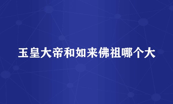 玉皇大帝和如来佛祖哪个大