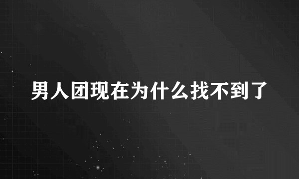 男人团现在为什么找不到了