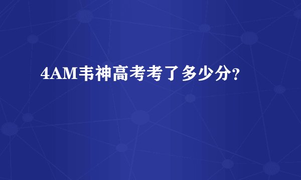 4AM韦神高考考了多少分？