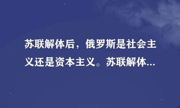 苏联解体后，俄罗斯是社会主义还是资本主义。苏联解体后，分裂成多少个国家，都是什么社会制度？