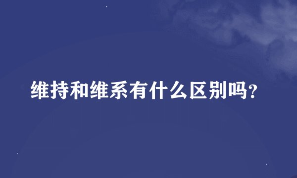 维持和维系有什么区别吗？