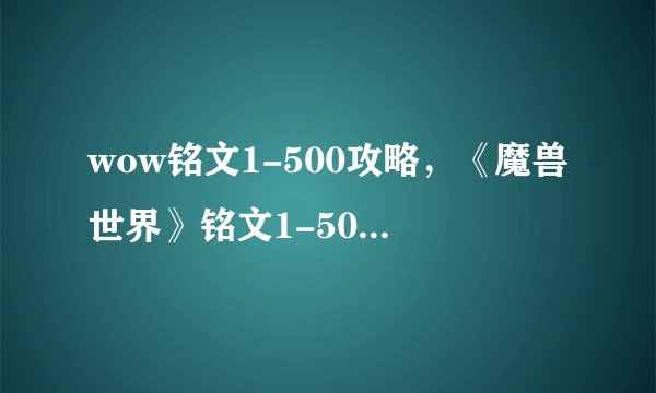 wow铭文1-500攻略，《魔兽世界》铭文1-500快速提升攻略