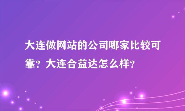 大连做网站的公司哪家比较可靠？大连合益达怎么样？