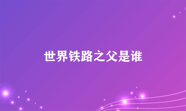 世界铁路之父是谁