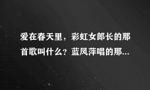 爱在春天里，彩虹女郎长的那首歌叫什么？蓝凤萍唱的那首歌是什么？