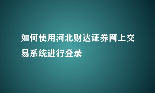 如何使用河北财达证券网上交易系统进行登录