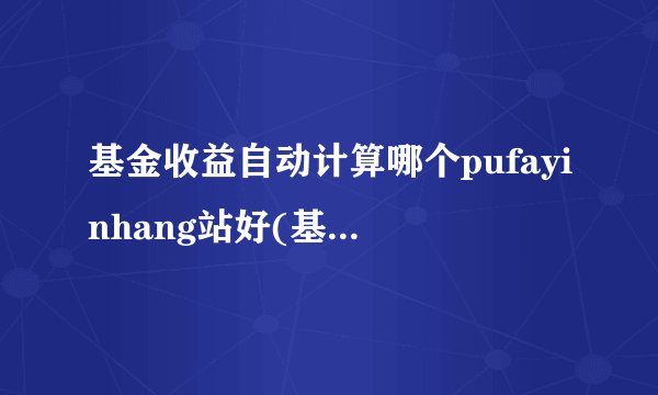 基金收益自动计算哪个pufayinhang站好(基金收益开始计算时间是哪个)