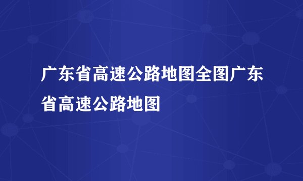 广东省高速公路地图全图广东省高速公路地图