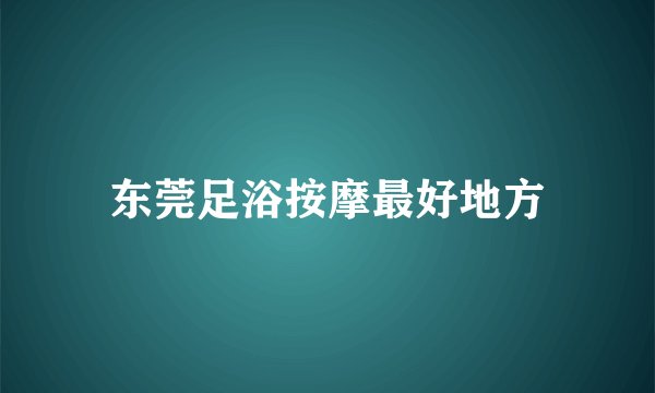 东莞足浴按摩最好地方