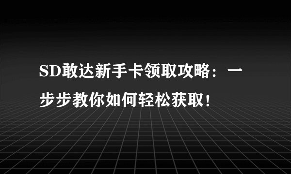SD敢达新手卡领取攻略：一步步教你如何轻松获取！