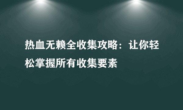 热血无赖全收集攻略：让你轻松掌握所有收集要素