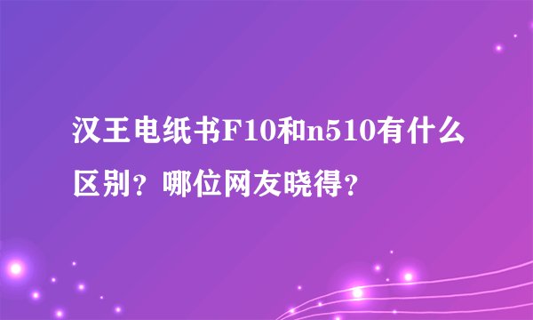 汉王电纸书F10和n510有什么区别？哪位网友晓得？