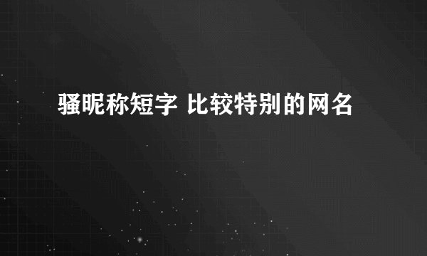 骚昵称短字 比较特别的网名