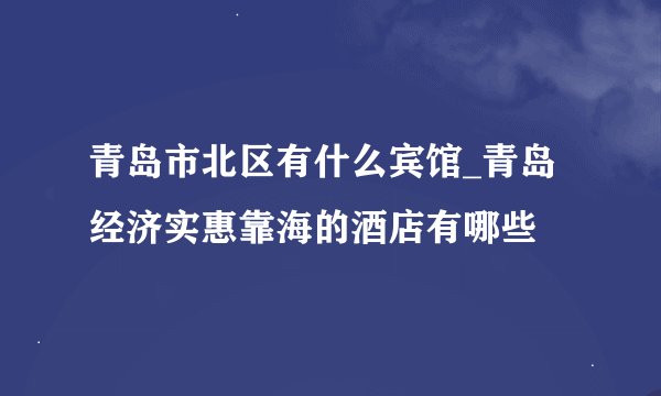 青岛市北区有什么宾馆_青岛经济实惠靠海的酒店有哪些