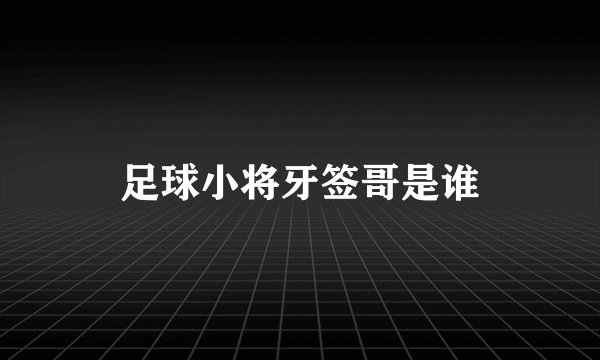 足球小将牙签哥是谁