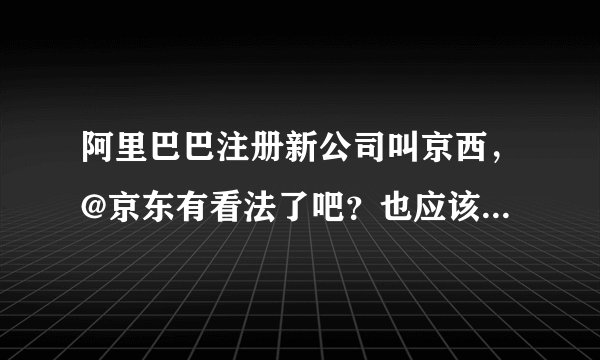 阿里巴巴注册新公司叫京西，@京东有看法了吧？也应该去注册一个叫阿外巴巴什么的??