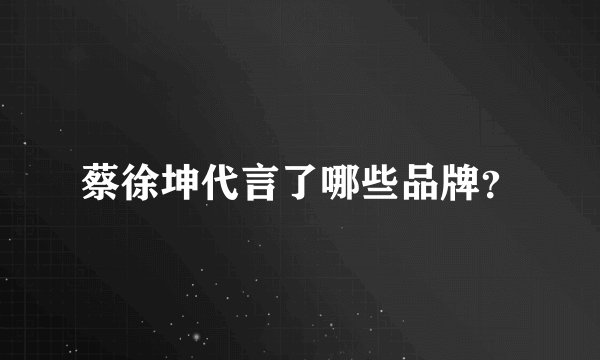 蔡徐坤代言了哪些品牌？