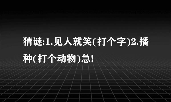 猜谜:1.见人就笑(打个字)2.播种(打个动物)急!