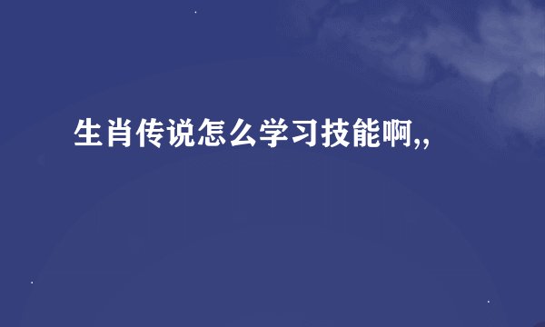 生肖传说怎么学习技能啊,,