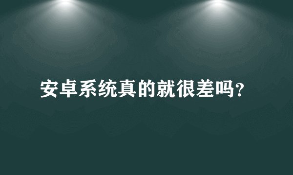 安卓系统真的就很差吗？