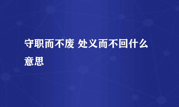 守职而不废 处义而不回什么意思