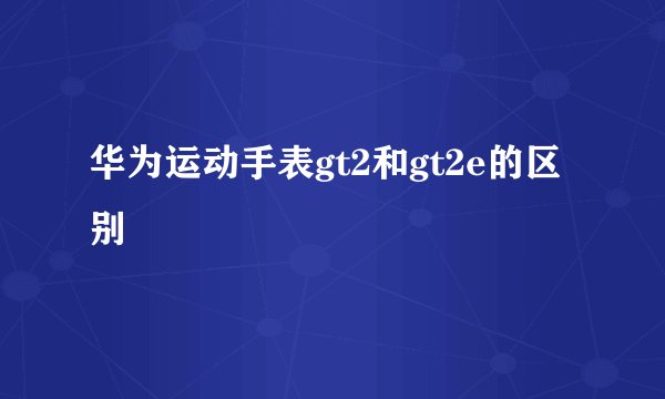 华为运动手表gt2和gt2e的区别