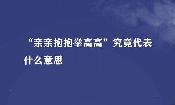 “亲亲抱抱举高高”究竟代表什么意思