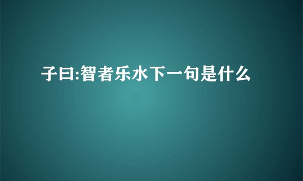 子曰:智者乐水下一句是什么