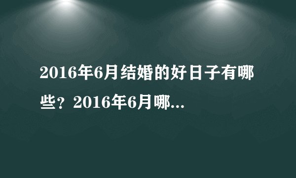 2016年6月结婚的好日子有哪些？2016年6月哪天结婚日子最好