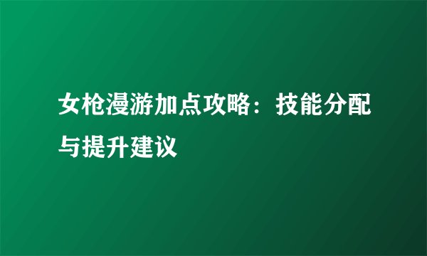 女枪漫游加点攻略：技能分配与提升建议