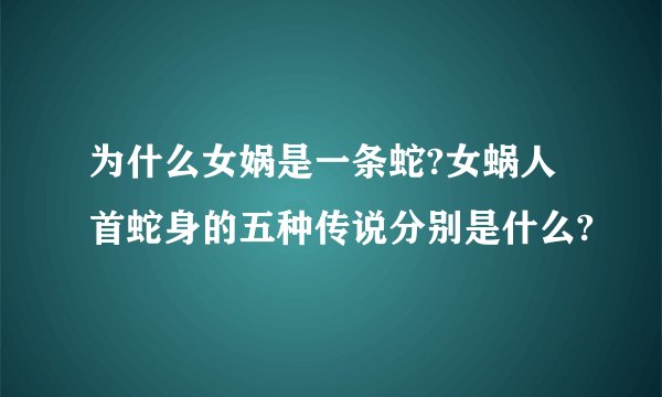 为什么女娲是一条蛇?女蜗人首蛇身的五种传说分别是什么?